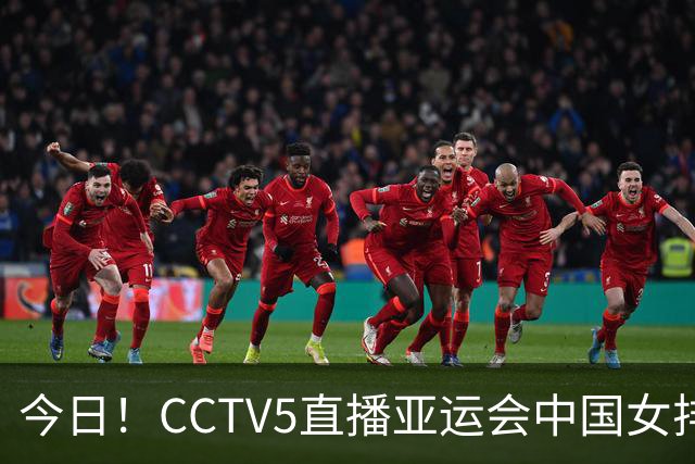 今日！CCTV5直播亚运会中国女排+中超，5+转中国男篮，网络转大连鲲城+曼城+尤文等